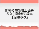 邯郸考初级电工证要多久(邯郸考初级电工证需多久)