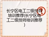 长宁区电工二级技师培训推荐(长宁区电工二级技师培训推荐)