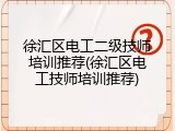 徐汇区电工二级技师培训推荐(徐汇区电工技师培训推荐)