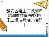 静安区电工二级技师培训推荐(静安区电工二级技师培训推荐)