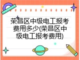 荣昌区中级电工报考费用多少(荣昌区中级电工报考费用)