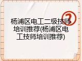 杨浦区电工二级技师培训推荐(杨浦区电工技师培训推荐)