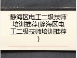 静海区电工二级技师培训推荐(静海区电工二级技师培训推荐)