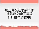 电工高级证怎么申请补贴咸宁(电工高级证补贴申请咸宁)