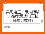 吴忠电工二级技师培训推荐(吴忠电工技师培训推荐)