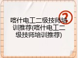 喀什电工二级技师培训推荐(喀什电工二级技师培训推荐)