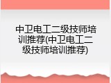 中卫电工二级技师培训推荐(中卫电工二级技师培训推荐)