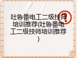 吐鲁番电工二级技师培训推荐(吐鲁番电工二级技师培训推荐)