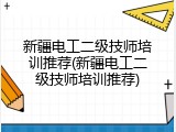 新疆电工二级技师培训推荐(新疆电工二级技师培训推荐)