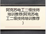阿克苏电工二级技师培训推荐(阿克苏电工二级技师培训推荐)