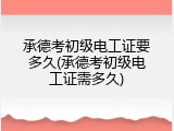承德考初级电工证要多久(承德考初级电工证需多久)