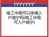 电工中级可以申请入户咸宁吗(电工中级可入户咸宁)