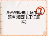 湘西初级电工证考试题库(湘西电工证题库)