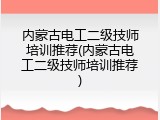 内蒙古电工二级技师培训推荐(内蒙古电工二级技师培训推荐)