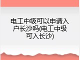 电工中级可以申请入户长沙吗(电工中级可入长沙)