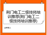 荆门电工二级技师培训推荐(荆门电工二级技师培训推荐)
