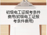 初级电工证报考条件费用(初级电工证报考条件费用)