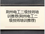 荆州电工二级技师培训推荐(荆州电工二级技师培训推荐)