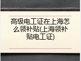 高级电工证在上海怎么领补贴(上海领补贴电工证)