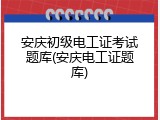 安庆初级电工证考试题库(安庆电工证题库)