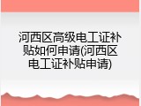河西区高级电工证补贴如何申请(河西区电工证补贴申请)