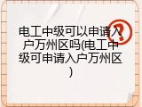电工中级可以申请入户万州区吗(电工中级可申请入户万州区)