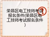 荣昌区电工技师考试报名条件(荣昌区电工技师考试报名条件)