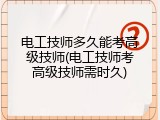 电工技师多久能考高级技师(电工技师考高级技师需时久)