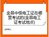 金昌中级电工证在哪里考试的(金昌电工证考试地点)