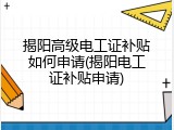 揭阳高级电工证补贴如何申请(揭阳电工证补贴申请)