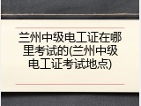兰州中级电工证在哪里考试的(兰州中级电工证考试地点)