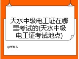 天水中级电工证在哪里考试的(天水中级电工证考试地点)