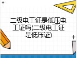 二级电工证是低压电工证吗(二级电工证是低压证)