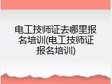 电工技师证去哪里报名培训(电工技师证报名培训)