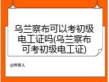 乌兰察布可以考初级电工证吗(乌兰察布可考初级电工证)