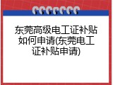 东莞高级电工证补贴如何申请(东莞电工证补贴申请)