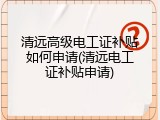 清远高级电工证补贴如何申请(清远电工证补贴申请)