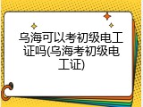 乌海可以考初级电工证吗(乌海考初级电工证)