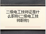 二级电工技师证是什么职称(二级电工技师职称)
