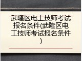 武隆区电工技师考试报名条件(武隆区电工技师考试报名条件)