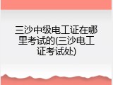 三沙中级电工证在哪里考试的(三沙电工证考试处)