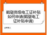 鹤壁高级电工证补贴如何申请(鹤壁电工证补贴申请)