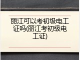 丽江可以考初级电工证吗(丽江考初级电工证)