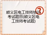 顺义区电工技师培训考试题目(顺义区电工技师考试题)