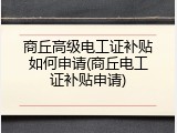 商丘高级电工证补贴如何申请(商丘电工证补贴申请)