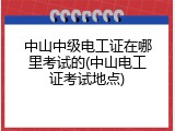 中山中级电工证在哪里考试的(中山电工证考试地点)