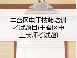 丰台区电工技师培训考试题目(丰台区电工技师考试题)