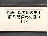 昭通可以考初级电工证吗(昭通考初级电工证)