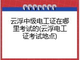 云浮中级电工证在哪里考试的(云浮电工证考试地点)
