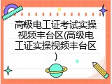 高级电工证考试实操视频丰台区(高级电工证实操视频丰台区)